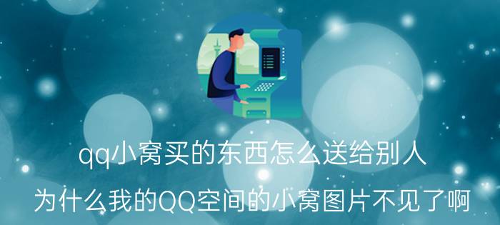 qq小窝买的东西怎么送给别人 为什么我的QQ空间的小窝图片不见了啊？